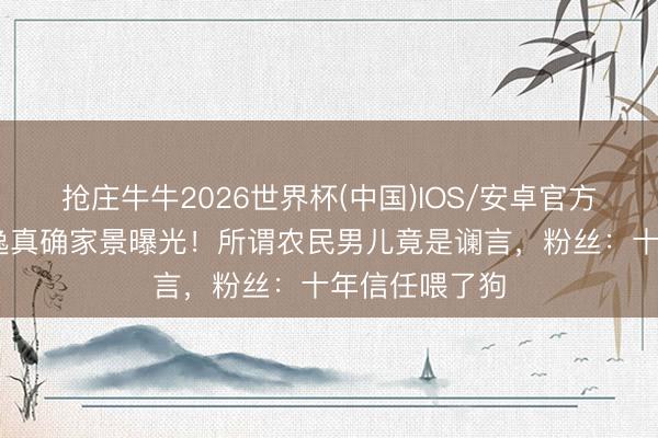 抢庄牛牛2026世界杯(中国)IOS/安卓官方下载 吉克隽逸真确家景曝光!所谓农民男儿竟是谰言,粉丝:十年信任喂了狗