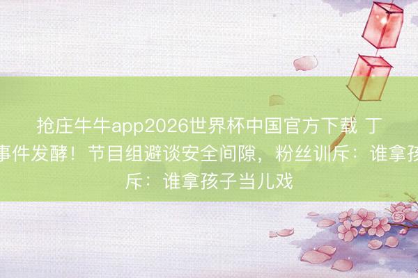 抢庄牛牛app2026世界杯中国官方下载 丁程鑫骨裂事件发酵!节目组避谈安全间隙,粉丝训斥:谁拿孩子当儿戏