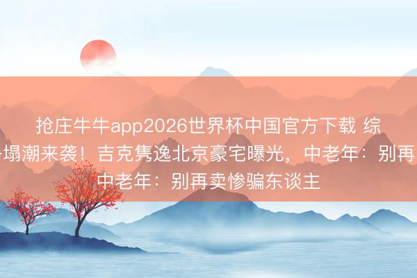 抢庄牛牛app2026世界杯中国官方下载 综艺东谈主设坍塌潮来袭!吉克隽逸北京豪宅曝光,中老年:别再卖惨骗东谈主