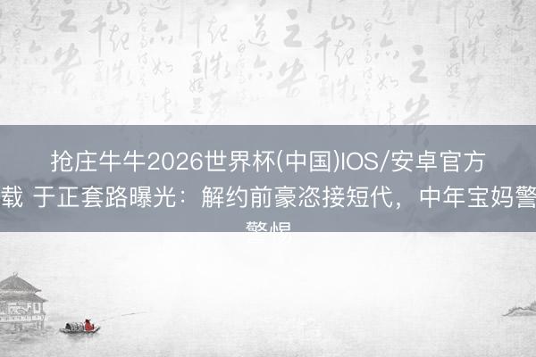 抢庄牛牛2026世界杯(中国)IOS/安卓官方下载 于正套路曝光:解约前豪恣接短代,中年宝妈警惕