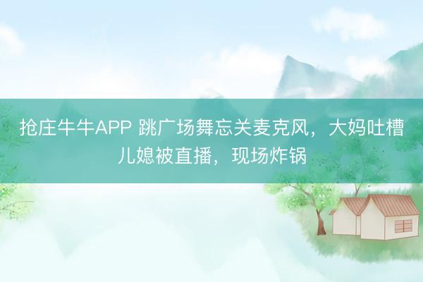 抢庄牛牛APP 跳广场舞忘关麦克风,大妈吐槽儿媳被直播,现场炸锅